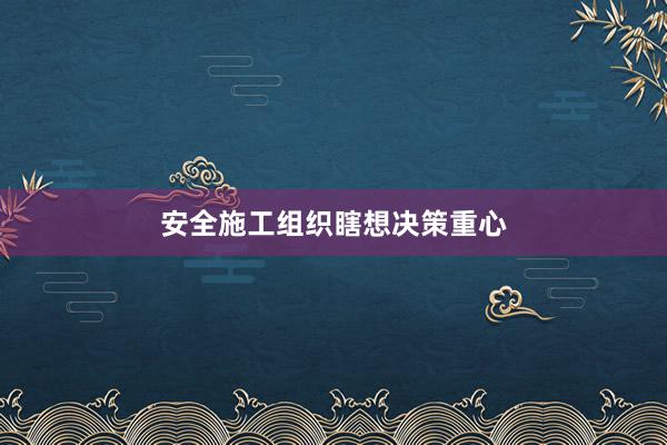 安全施工组织瞎想决策重心