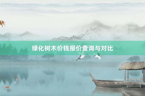 绿化树木价钱报价查询与对比