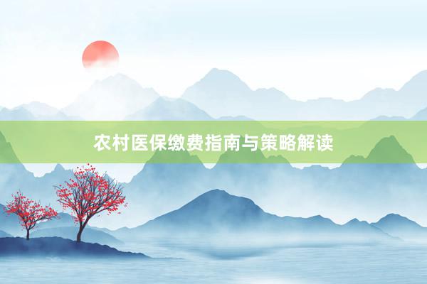 农村医保缴费指南与策略解读