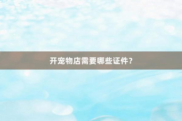开宠物店需要哪些证件？
